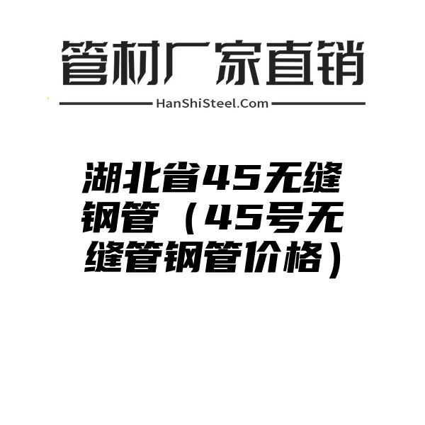 湖北省45无缝钢管（45号无缝管钢管价格）