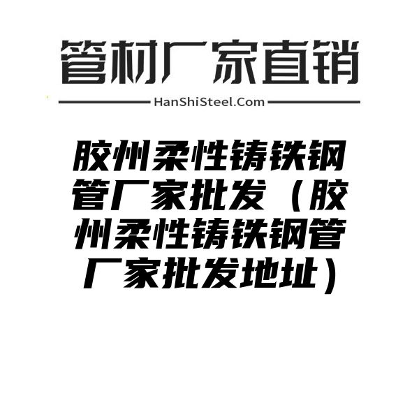 胶州柔性铸铁钢管厂家批发（胶州柔性铸铁钢管厂家批发地址）