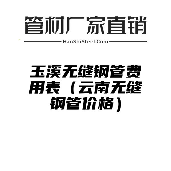 玉溪无缝钢管费用表（云南无缝钢管价格）