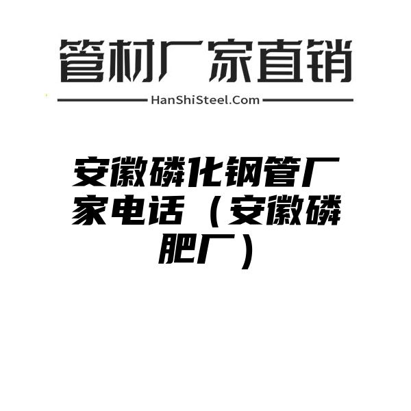 安徽磷化钢管厂家电话（安徽磷肥厂）