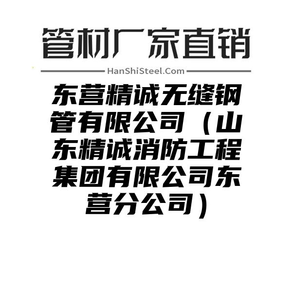 东营精诚无缝钢管有限公司（山东精诚消防工程集团有限公司东营分公司）