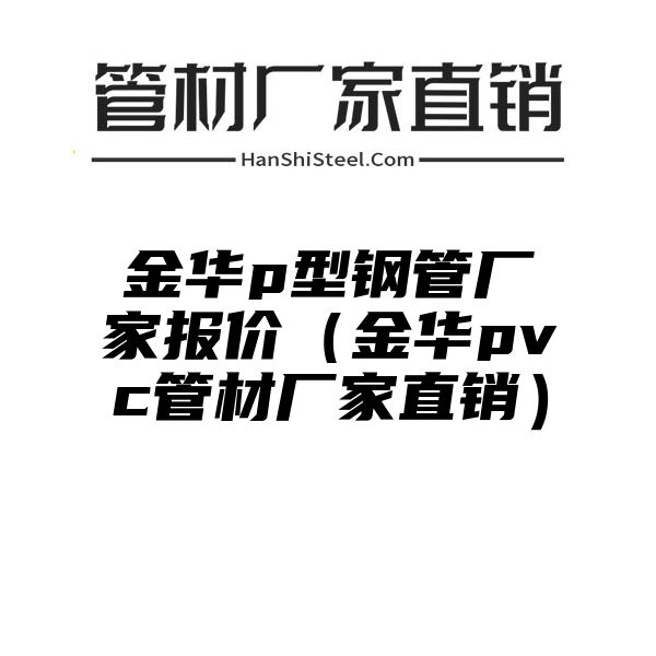 金华p型钢管厂家报价（金华pvc管材厂家直销）