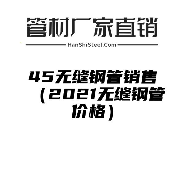 45无缝钢管销售（2021无缝钢管价格）