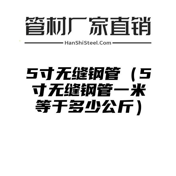 5寸无缝钢管（5寸无缝钢管一米等于多少公斤）