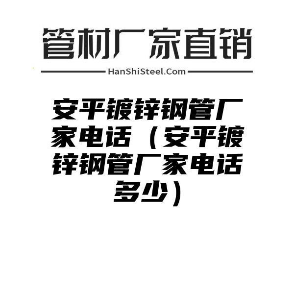 安平镀锌钢管厂家电话（安平镀锌钢管厂家电话多少）