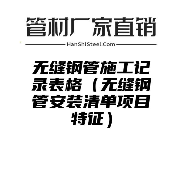 无缝钢管施工记录表格（无缝钢管安装清单项目特征）