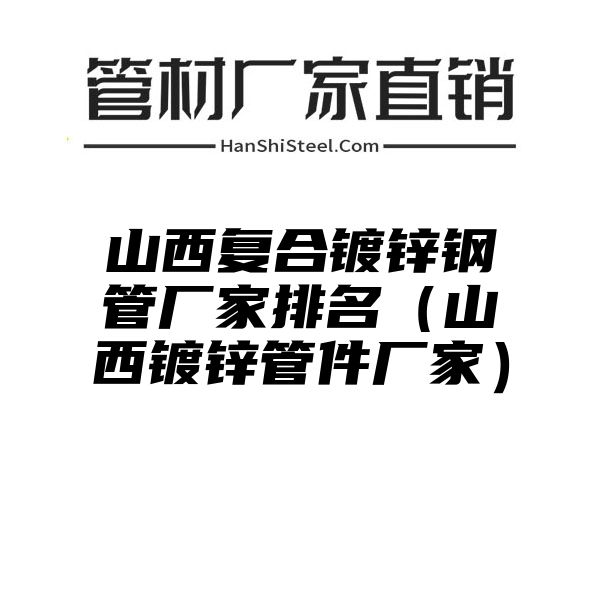 山西复合镀锌钢管厂家排名（山西镀锌管件厂家）