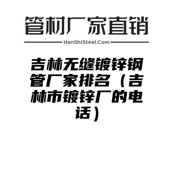 吉林无缝镀锌钢管厂家排名（吉林市镀锌厂的电话）