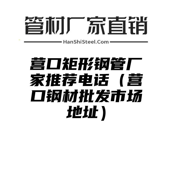 营口矩形钢管厂家推荐电话（营口钢材批发市场地址）