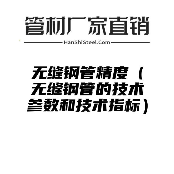 无缝钢管精度（无缝钢管的技术参数和技术指标）