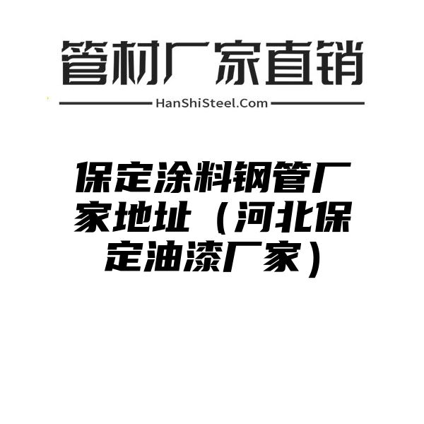 保定涂料钢管厂家地址（河北保定油漆厂家）