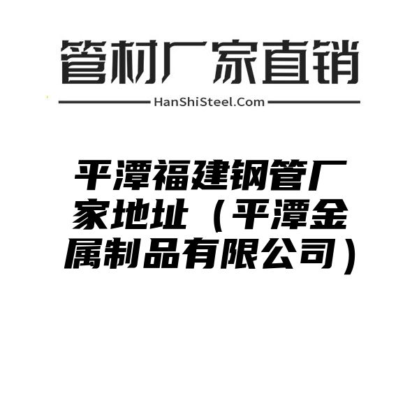 平潭福建钢管厂家地址（平潭金属制品有限公司）