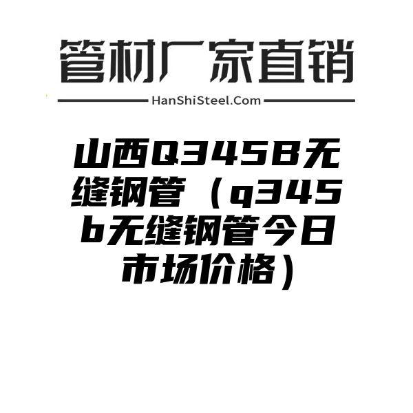 山西Q345B无缝钢管（q345b无缝钢管今日市场价格）