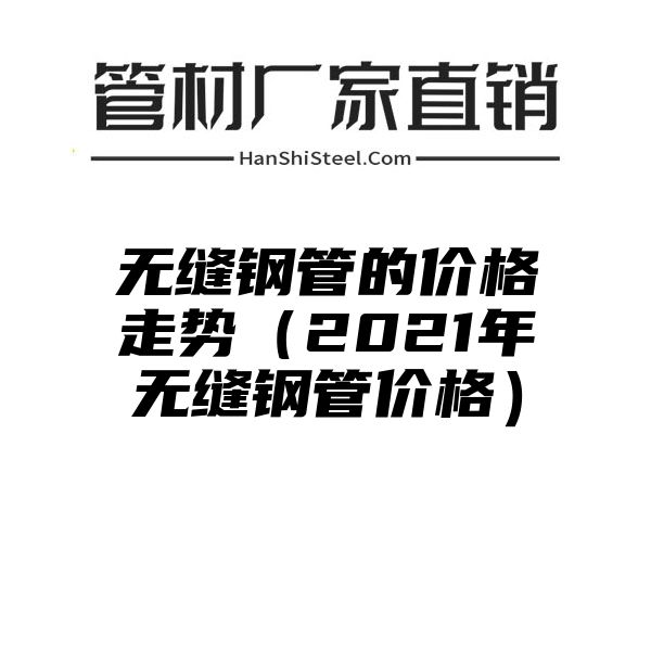 无缝钢管的价格走势（2021年无缝钢管价格）