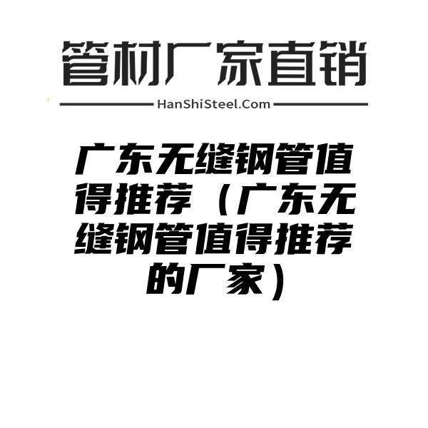 广东无缝钢管值得推荐（广东无缝钢管值得推荐的厂家）