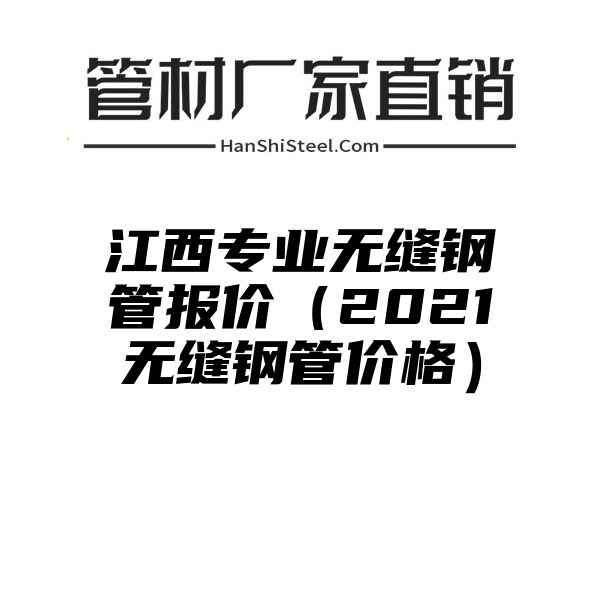 江西专业无缝钢管报价（2021无缝钢管价格）