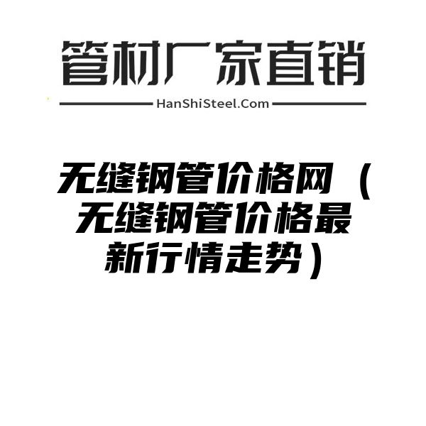 无缝钢管价格网（无缝钢管价格最新行情走势）