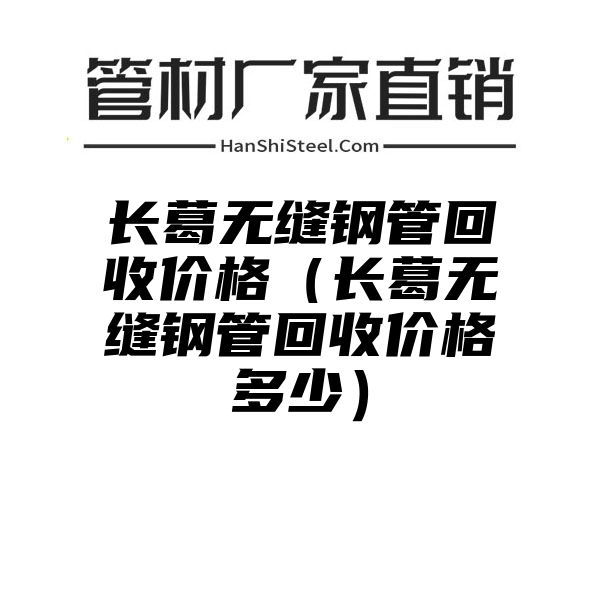 长葛无缝钢管回收价格（长葛无缝钢管回收价格多少）