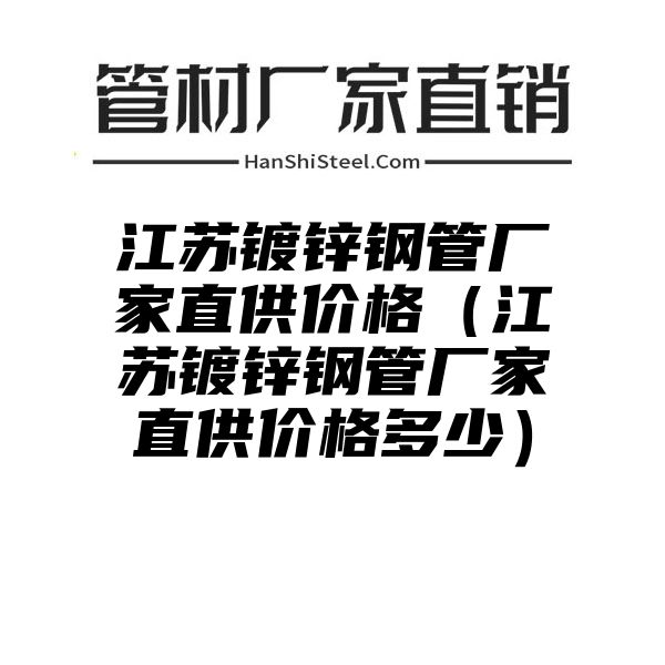 江苏镀锌钢管厂家直供价格（江苏镀锌钢管厂家直供价格多少）