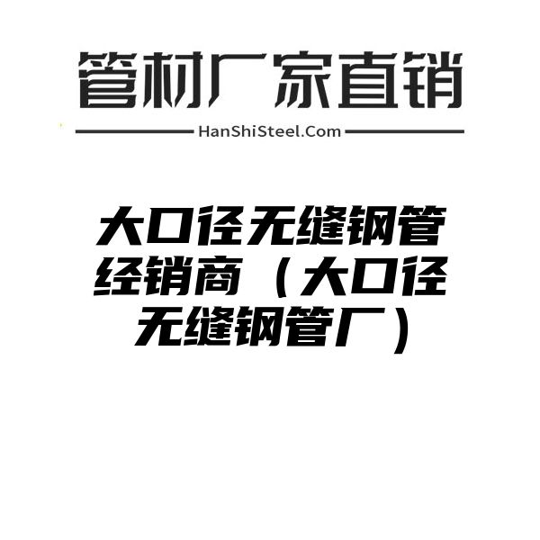 大口径无缝钢管经销商（大口径无缝钢管厂）