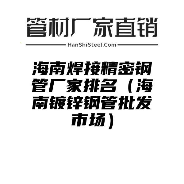 海南焊接精密钢管厂家排名（海南镀锌钢管批发市场）