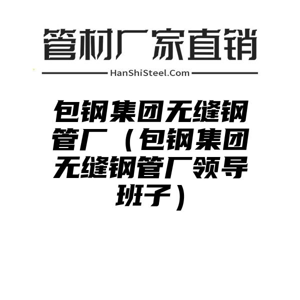 包钢集团无缝钢管厂（包钢集团无缝钢管厂领导班子）