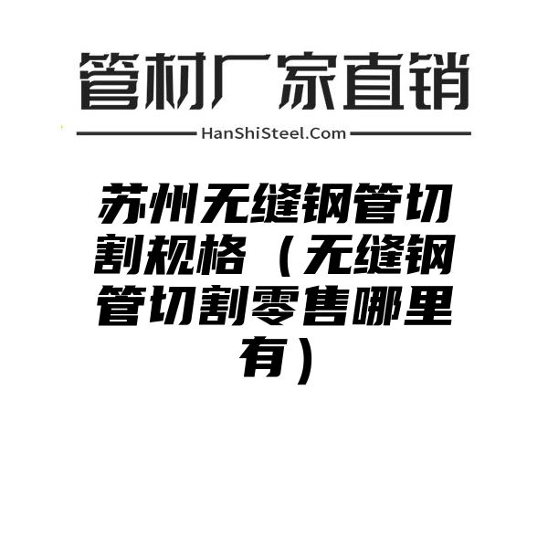 苏州无缝钢管切割规格（无缝钢管切割零售哪里有）