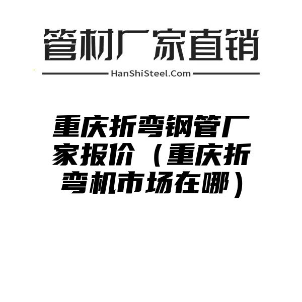 重庆折弯钢管厂家报价（重庆折弯机市场在哪）