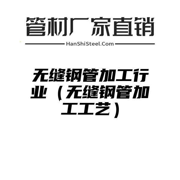 无缝钢管加工行业（无缝钢管加工工艺）