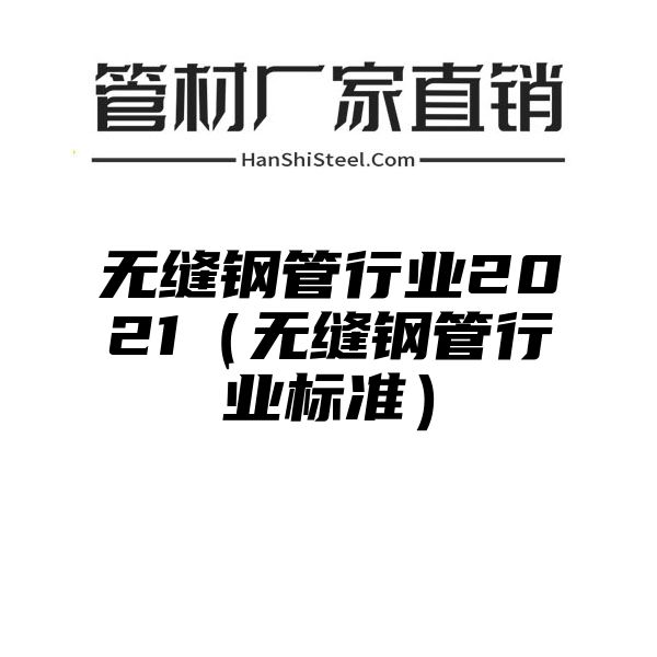 无缝钢管行业2021（无缝钢管行业标准）