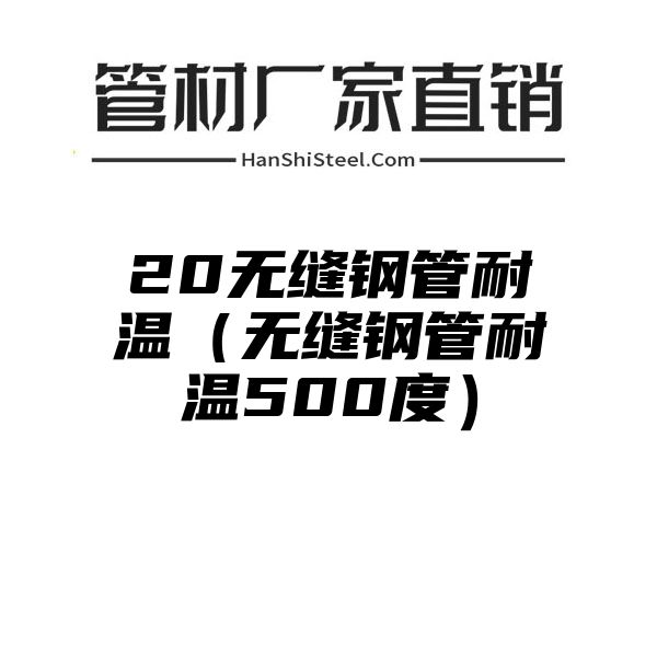 20无缝钢管耐温（无缝钢管耐温500度）