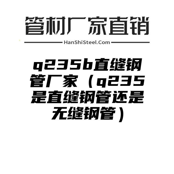 q235b直缝钢管厂家（q235是直缝钢管还是无缝钢管）