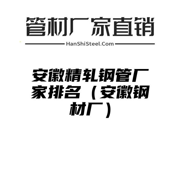 安徽精轧钢管厂家排名（安徽钢材厂）