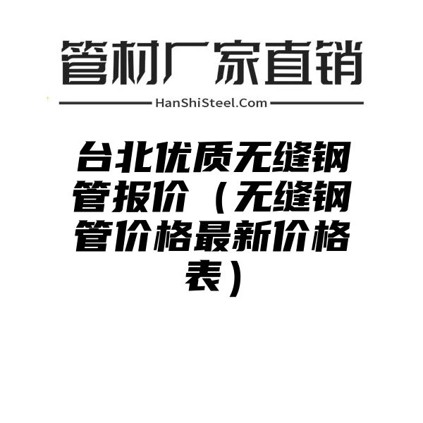 台北优质无缝钢管报价（无缝钢管价格最新价格表）