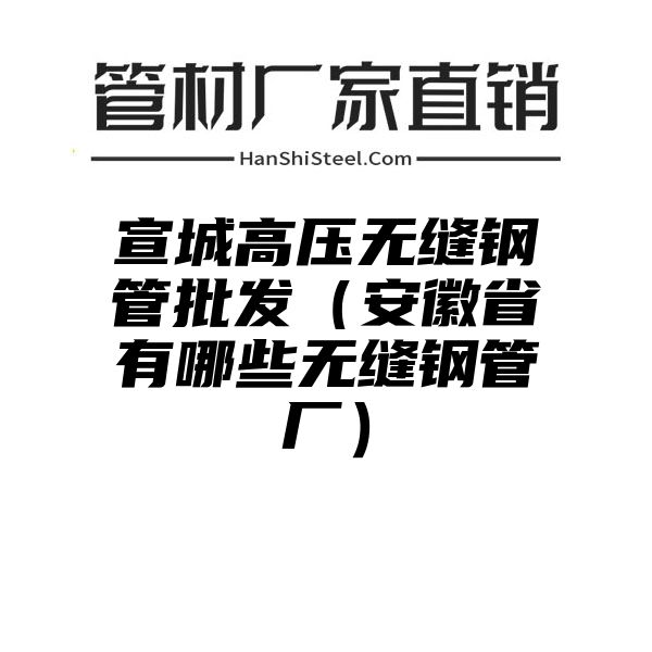 宣城高压无缝钢管批发（安徽省有哪些无缝钢管厂）