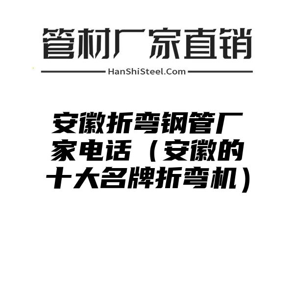 安徽折弯钢管厂家电话（安徽的十大名牌折弯机）