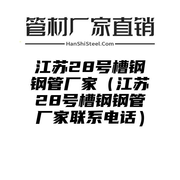 江苏28号槽钢钢管厂家（江苏28号槽钢钢管厂家联系电话）