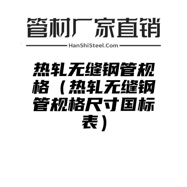 热轧无缝钢管规格（热轧无缝钢管规格尺寸国标表）