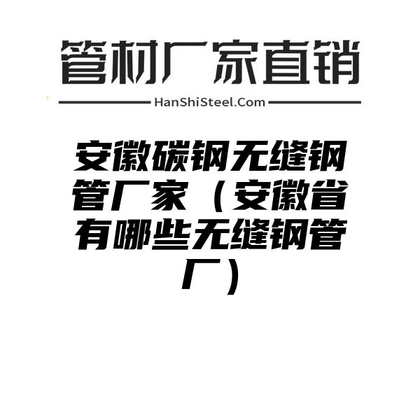 安徽碳钢无缝钢管厂家（安徽省有哪些无缝钢管厂）